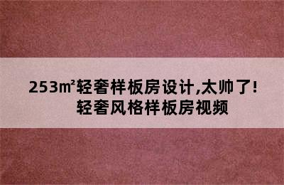 253㎡轻奢样板房设计,太帅了!　 轻奢风格样板房视频